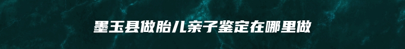 墨玉县做胎儿亲子鉴定在哪里做