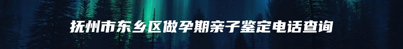 抚州市东乡区做孕期亲子鉴定电话查询