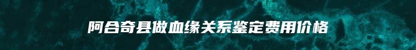 阿合奇县做血缘关系鉴定费用价格