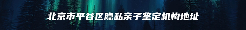 北京市平谷区隐私亲子鉴定机构地址