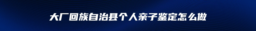 大厂回族自治县个人亲子鉴定怎么做