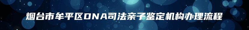 烟台市牟平区DNA司法亲子鉴定机构办理流程