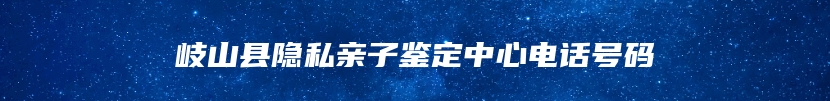 岐山县隐私亲子鉴定中心电话号码