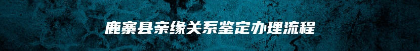 鹿寨县亲缘关系鉴定办理流程