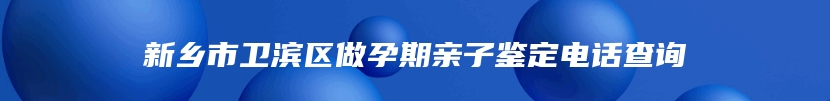 新乡市卫滨区做孕期亲子鉴定电话查询