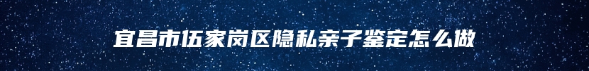 宜昌市伍家岗区隐私亲子鉴定怎么做