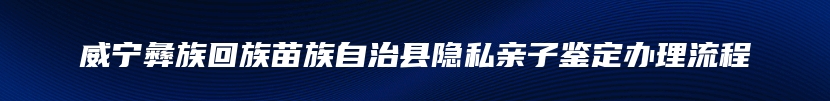 威宁彝族回族苗族自治县隐私亲子鉴定办理流程