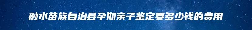 融水苗族自治县孕期亲子鉴定要多少钱的费用