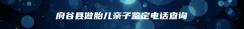 府谷县做胎儿亲子鉴定电话查询