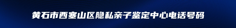 黄石市西塞山区隐私亲子鉴定中心电话号码