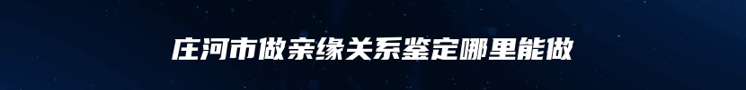 庄河市做亲缘关系鉴定哪里能做