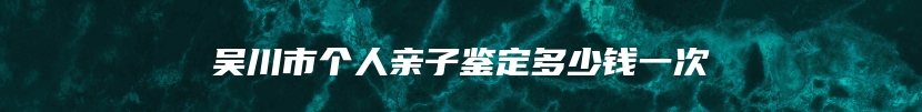 吴川市个人亲子鉴定多少钱一次