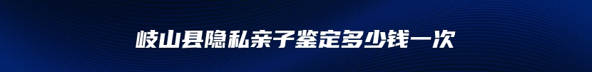 岐山县隐私亲子鉴定多少钱一次