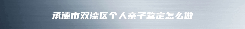 承德市双滦区个人亲子鉴定怎么做