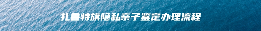 扎鲁特旗隐私亲子鉴定办理流程