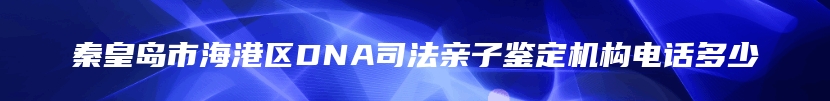 秦皇岛市海港区DNA司法亲子鉴定机构电话多少