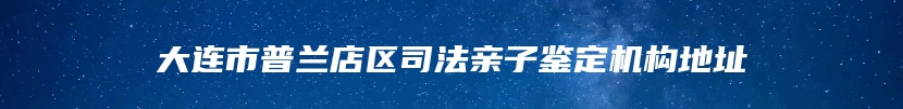 大连市普兰店区司法亲子鉴定机构地址