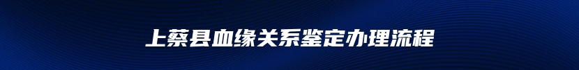 上蔡县血缘关系鉴定办理流程