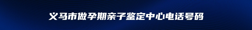 义马市做孕期亲子鉴定中心电话号码