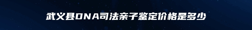 武义县DNA司法亲子鉴定价格是多少