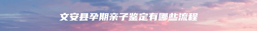 文安县孕期亲子鉴定有哪些流程