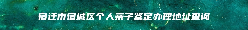 宿迁市宿城区个人亲子鉴定办理地址查询