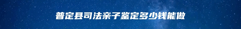 普定县司法亲子鉴定多少钱能做