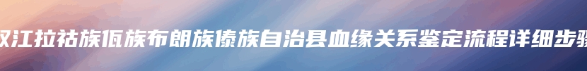 双江拉祜族佤族布朗族傣族自治县血缘关系鉴定流程详细步骤