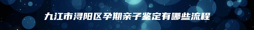 九江市浔阳区孕期亲子鉴定有哪些流程