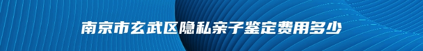 南京市玄武区隐私亲子鉴定费用多少