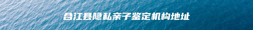 合江县隐私亲子鉴定机构地址