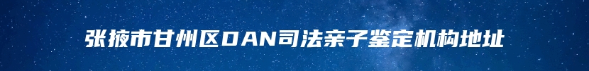 张掖市甘州区DAN司法亲子鉴定机构地址