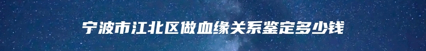 宁波市江北区做血缘关系鉴定多少钱