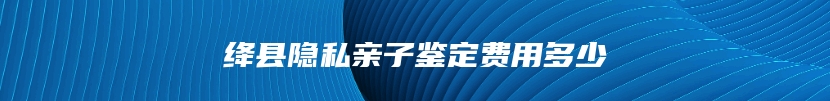 绛县隐私亲子鉴定费用多少