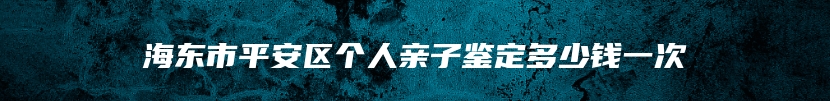 海东市平安区个人亲子鉴定多少钱一次