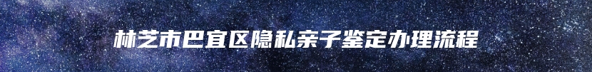 林芝市巴宜区隐私亲子鉴定办理流程