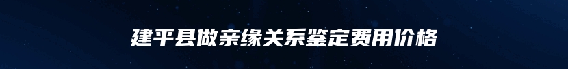 建平县做亲缘关系鉴定费用价格