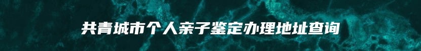 共青城市个人亲子鉴定办理地址查询