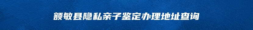 额敏县隐私亲子鉴定办理地址查询