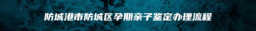 防城港市防城区孕期亲子鉴定办理流程