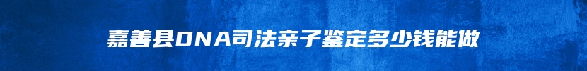 嘉善县DNA司法亲子鉴定多少钱能做