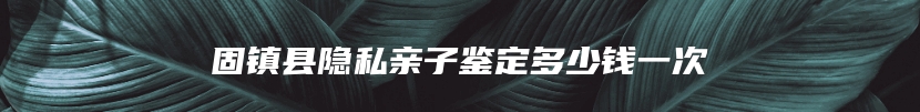 固镇县隐私亲子鉴定多少钱一次