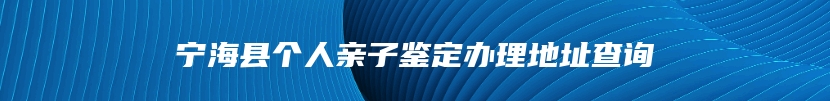 宁海县个人亲子鉴定办理地址查询