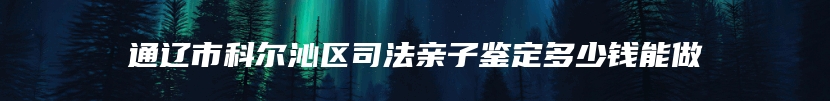 通辽市科尔沁区司法亲子鉴定多少钱能做