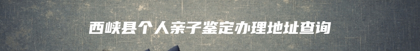 西峡县个人亲子鉴定办理地址查询
