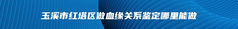 玉溪市红塔区做血缘关系鉴定哪里能做