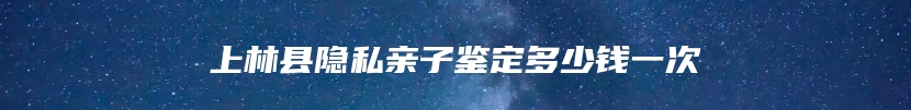 上林县隐私亲子鉴定多少钱一次