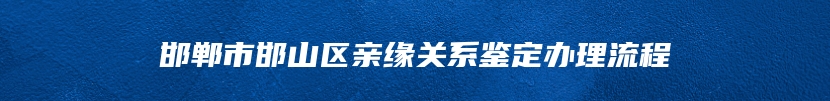 邯郸市邯山区亲缘关系鉴定办理流程