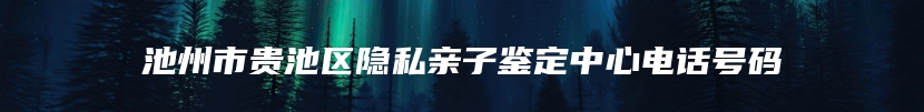 池州市贵池区隐私亲子鉴定中心电话号码