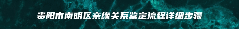 贵阳市南明区亲缘关系鉴定流程详细步骤